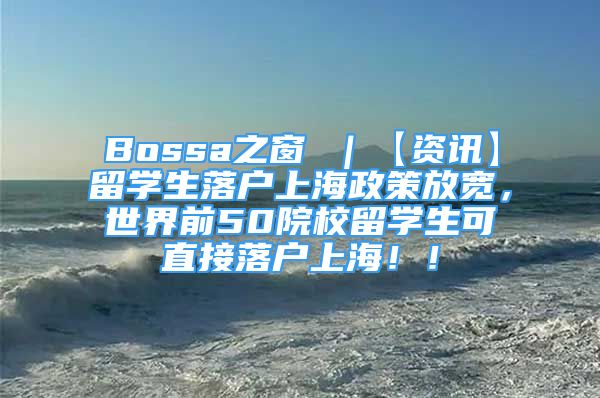 Bossa之窗 ｜【資訊】留學生落戶上海政策放寬，世界前50院校留學生可直接落戶上海??！