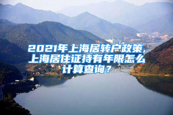 2021年上海居轉(zhuǎn)戶政策,上海居住證持有年限怎么計(jì)算查詢？