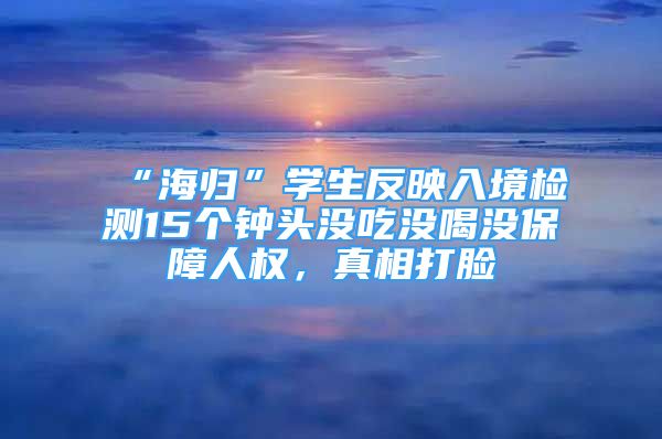 “海歸”學(xué)生反映入境檢測15個鐘頭沒吃沒喝沒保障人權(quán)，真相打臉