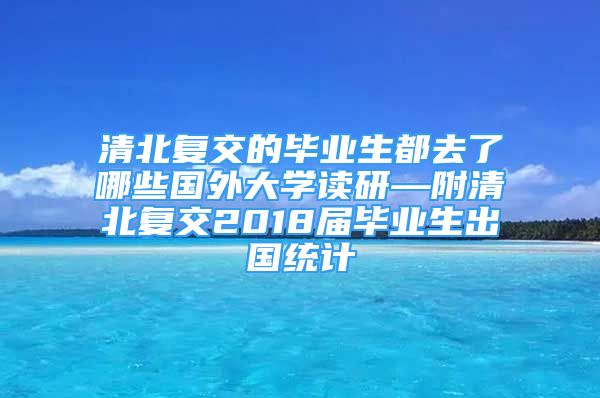 清北復(fù)交的畢業(yè)生都去了哪些國外大學(xué)讀研—附清北復(fù)交2018屆畢業(yè)生出國統(tǒng)計(jì)