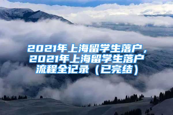 2021年上海留學(xué)生落戶，2021年上海留學(xué)生落戶流程全記錄（已完結(jié)）