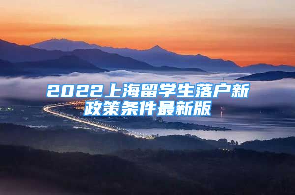 2022上海留學(xué)生落戶新政策條件最新版