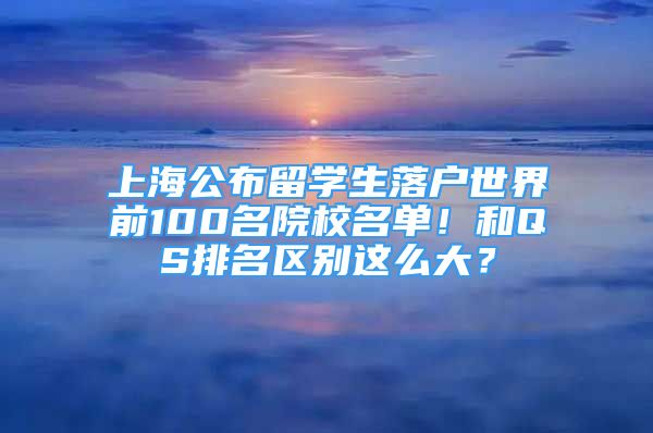 上海公布留學(xué)生落戶世界前100名院校名單！和QS排名區(qū)別這么大？