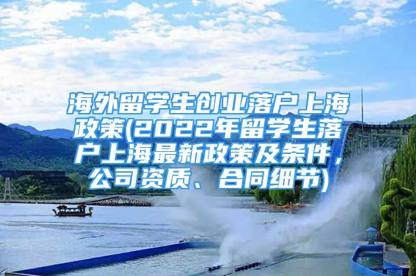 海外留學(xué)生創(chuàng)業(yè)落戶上海政策(2022年留學(xué)生落戶上海最新政策及條件，公司資質(zhì)、合同細節(jié))