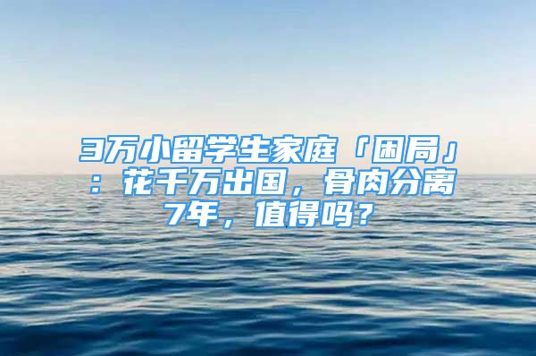 3萬小留學生家庭「困局」：花千萬出國，骨肉分離7年，值得嗎？