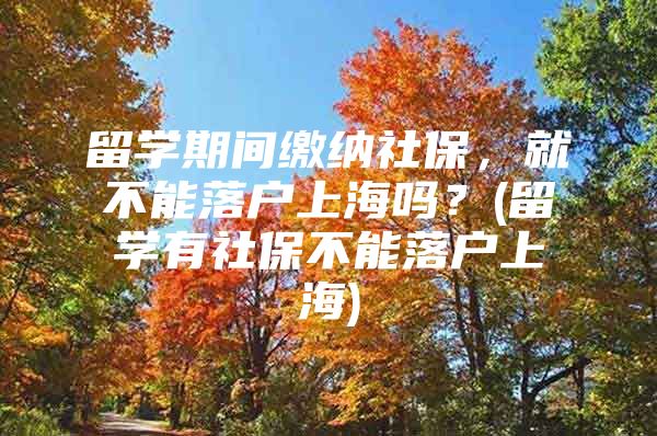 留學(xué)期間繳納社保，就不能落戶上海嗎？(留學(xué)有社保不能落戶上海)