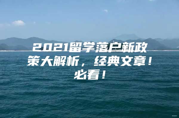 2021留學(xué)落戶新政策大解析，經(jīng)典文章！必看！