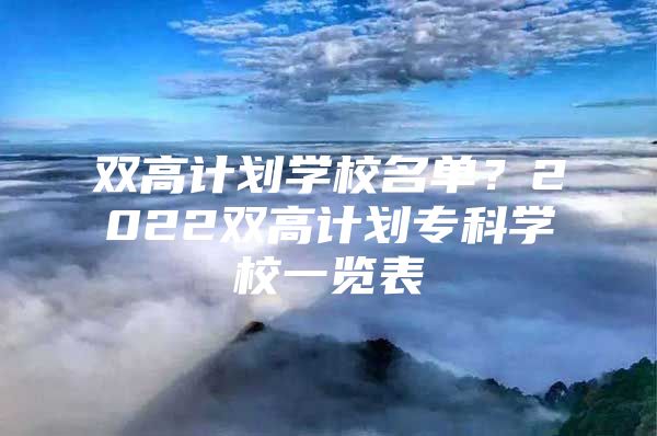 雙高計(jì)劃學(xué)校名單？2022雙高計(jì)劃?？茖W(xué)校一覽表