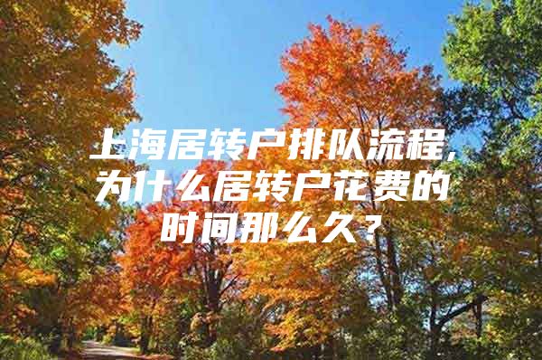 上海居轉(zhuǎn)戶排隊流程,為什么居轉(zhuǎn)戶花費的時間那么久？