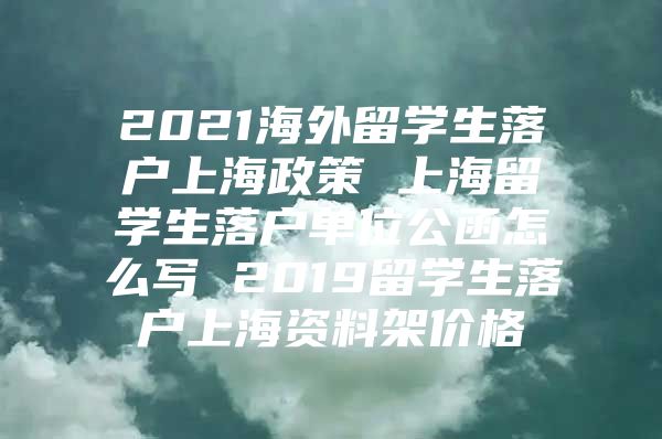 2021海外留學(xué)生落戶(hù)上海政策 上海留學(xué)生落戶(hù)單位公函怎么寫(xiě) 2019留學(xué)生落戶(hù)上海資料架價(jià)格