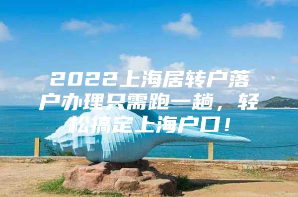 2022上海居轉(zhuǎn)戶落戶辦理只需跑一趟，輕松搞定上海戶口！