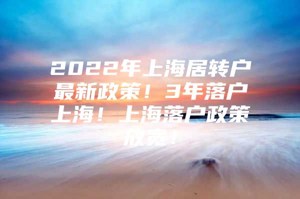 2022年上海居轉(zhuǎn)戶(hù)最新政策！3年落戶(hù)上海！上海落戶(hù)政策放寬！