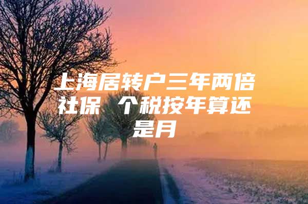 上海居轉(zhuǎn)戶三年兩倍社保 個稅按年算還是月