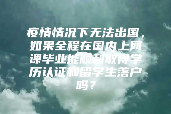 疫情情況下無法出國，如果全程在國內(nèi)上網(wǎng)課畢業(yè)能順利取得學歷認證和留學生落戶嗎？