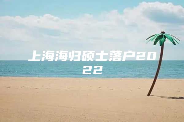 上海海歸碩士落戶2022