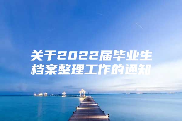 關(guān)于2022屆畢業(yè)生檔案整理工作的通知