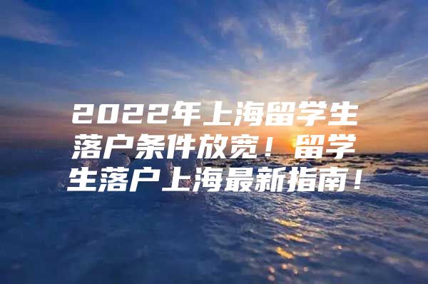 2022年上海留學(xué)生落戶條件放寬！留學(xué)生落戶上海最新指南！