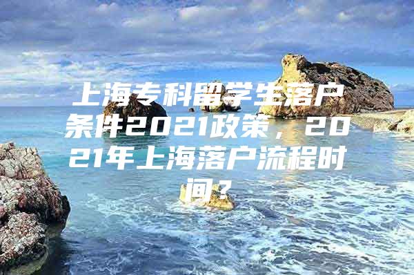 上海?？屏魧W(xué)生落戶條件2021政策，2021年上海落戶流程時間？