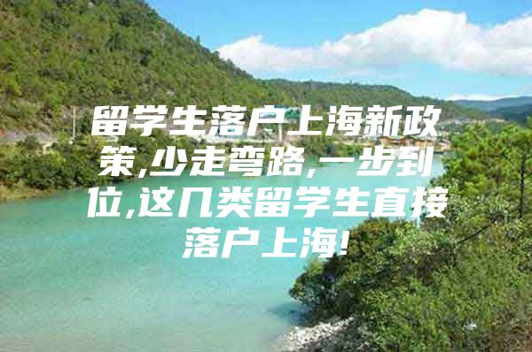 留學生落戶上海新政策,少走彎路,一步到位,這幾類留學生直接落戶上海!