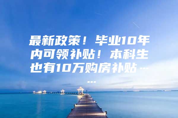 最新政策！畢業(yè)10年內(nèi)可領(lǐng)補(bǔ)貼！本科生也有10萬購房補(bǔ)貼……