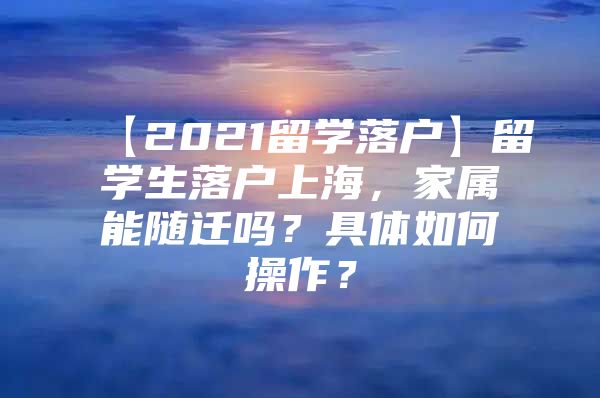 【2021留學(xué)落戶】留學(xué)生落戶上海，家屬能隨遷嗎？具體如何操作？