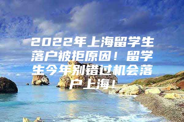 2022年上海留學(xué)生落戶被拒原因！留學(xué)生今年別錯(cuò)過機(jī)會(huì)落戶上海！