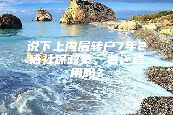 說下上海居轉(zhuǎn)戶7年2倍社保政策，看還適用嗎？