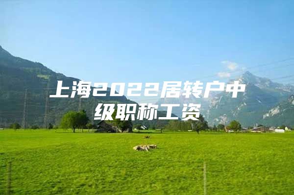 上海2022居轉(zhuǎn)戶中級(jí)職稱工資