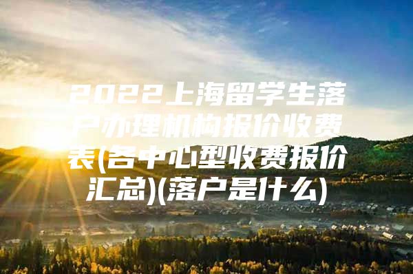 2022上海留學生落戶辦理機構(gòu)報價收費表(各中心型收費報價匯總)(落戶是什么)