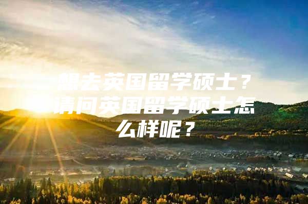 想去英國留學碩士？請問英國留學碩士怎么樣呢？