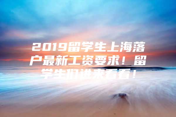 2019留學(xué)生上海落戶最新工資要求！留學(xué)生們進來看看！