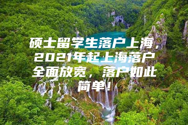 碩士留學(xué)生落戶上海，2021年起上海落戶全面放寬，落戶如此簡單！