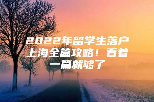 2022年留學(xué)生落戶上海全篇攻略！看著一篇就夠了