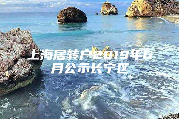 上海居轉(zhuǎn)戶2019年6月公示長寧區(qū)