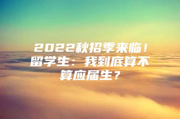 2022秋招季來(lái)臨！留學(xué)生：我到底算不算應(yīng)屆生？