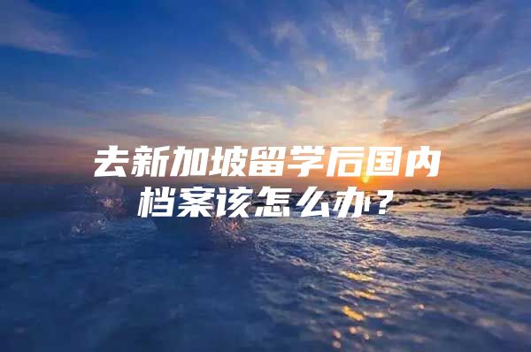 去新加坡留學后國內(nèi)檔案該怎么辦？