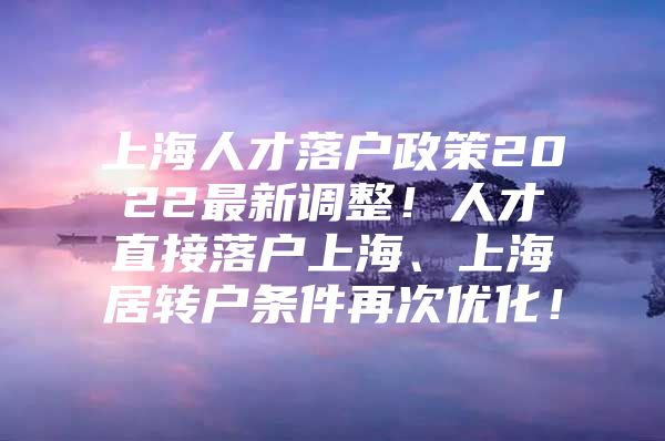 上海人才落戶政策2022最新調(diào)整！人才直接落戶上海、上海居轉(zhuǎn)戶條件再次優(yōu)化！