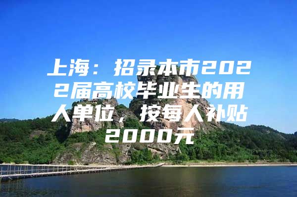 上海：招錄本市2022屆高校畢業(yè)生的用人單位，按每人補貼2000元