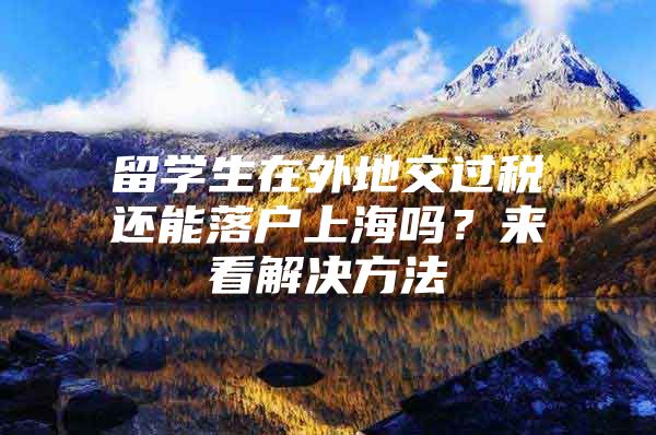 留學(xué)生在外地交過(guò)稅還能落戶上海嗎？來(lái)看解決方法