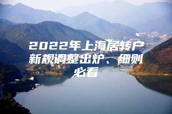 2022年上海居轉(zhuǎn)戶新規(guī)調(diào)整出爐、細則必看