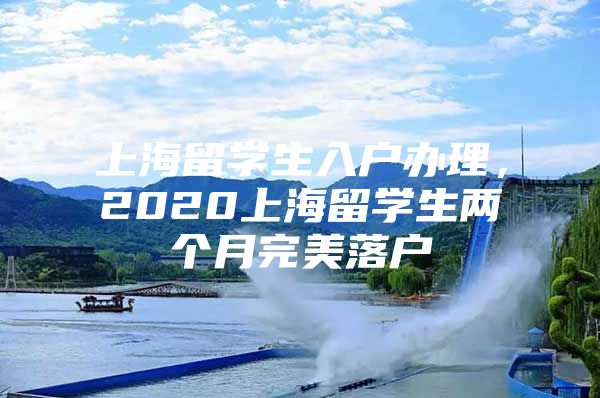 上海留學(xué)生入戶辦理，2020上海留學(xué)生兩個月完美落戶