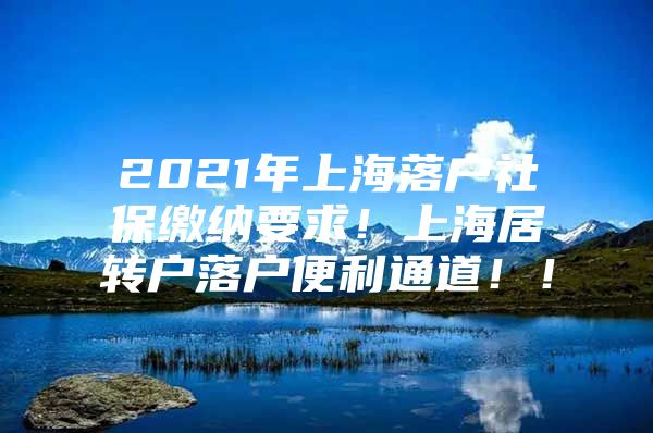 2021年上海落戶(hù)社保繳納要求！上海居轉(zhuǎn)戶(hù)落戶(hù)便利通道??！