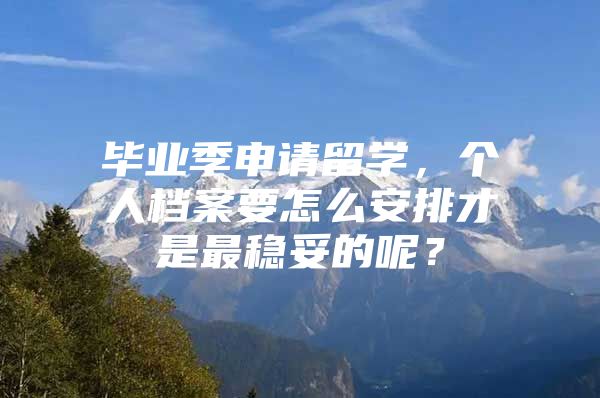 畢業(yè)季申請留學(xué)，個人檔案要怎么安排才是最穩(wěn)妥的呢？