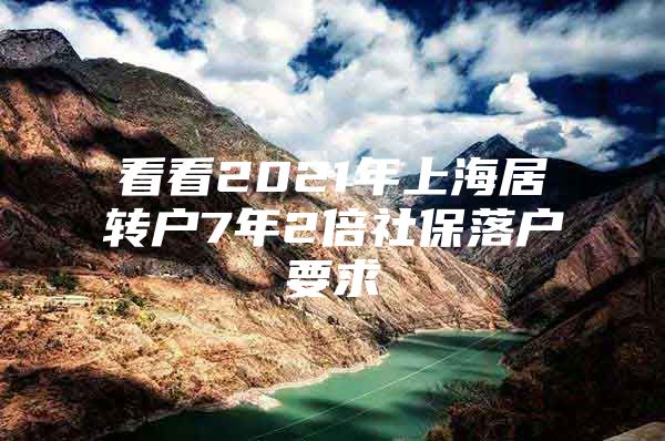 看看2021年上海居轉(zhuǎn)戶7年2倍社保落戶要求