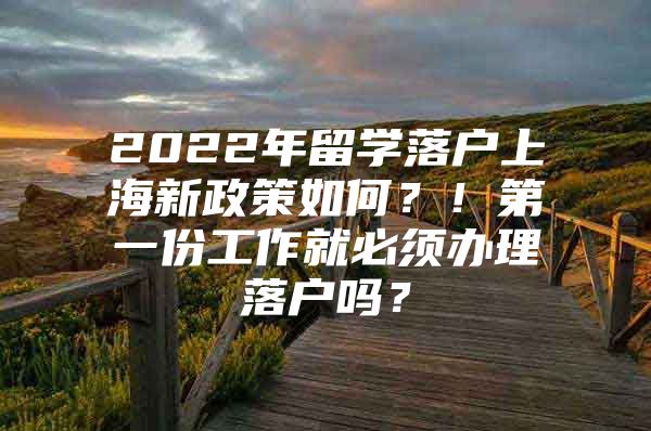 2022年留學(xué)落戶上海新政策如何？！第一份工作就必須辦理落戶嗎？