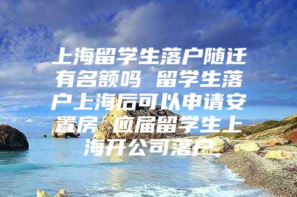 上海留學(xué)生落戶隨遷有名額嗎 留學(xué)生落戶上海后可以申請安置房 應(yīng)屆留學(xué)生上海開公司落戶