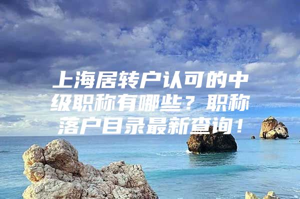 上海居轉(zhuǎn)戶認可的中級職稱有哪些？職稱落戶目錄最新查詢！