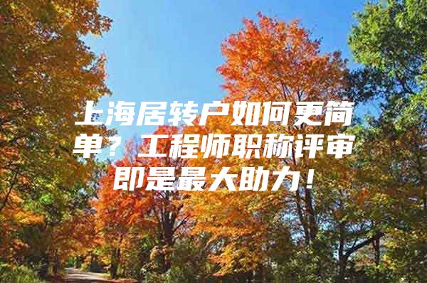 上海居轉(zhuǎn)戶如何更簡單？工程師職稱評審即是最大助力！