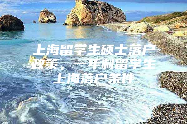 上海留學(xué)生碩士落戶政策，一年制留學(xué)生上海落戶條件