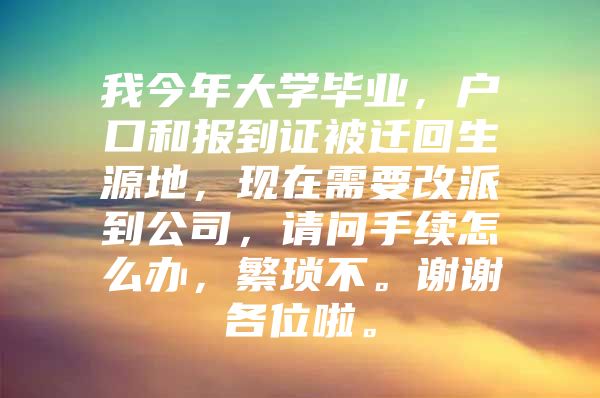 我今年大學(xué)畢業(yè)，戶口和報(bào)到證被遷回生源地，現(xiàn)在需要改派到公司，請問手續(xù)怎么辦，繁瑣不。謝謝各位啦。